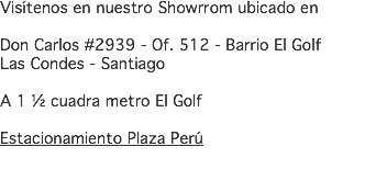 Visítenos en nuestro Showrrom ubicado en  Don Carlos #2939 - Of. 512 - Barrio El Golf Las Condes - Santiago A 1 ½ cuadra metro El Golf Estacionamiento Plaza Perú 